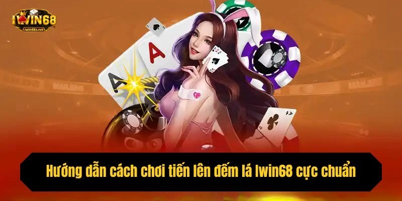 Hướng dẫn cách chơi tiến lên đếm lá Iwin68 cực chuẩn