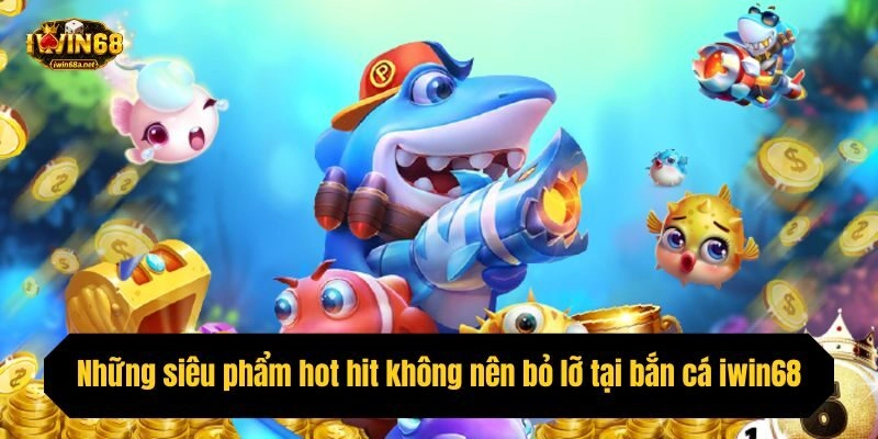 Những siêu phẩm hot hit không nên bỏ lỡ tại bắn cá iwin68