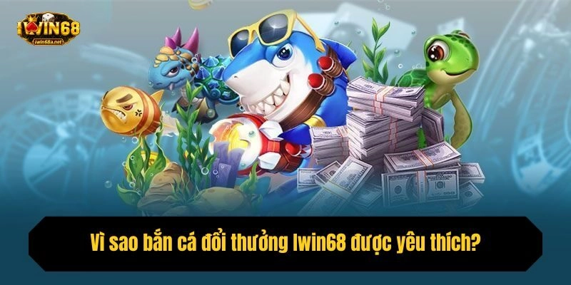 Vì sao bắn cá đổi thưởng Iwin68 được yêu thích?